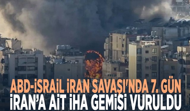 ABD-İsrail İran Savaşı'nda 7. gün! İran’a ait İHA gemisi vuruldu