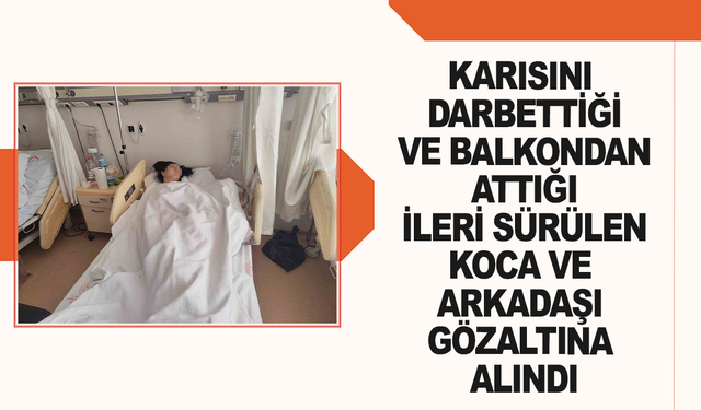 Karısını darbettiği ve balkondan attığı ileri sürülen koca ve arkadaşı gözaltına alındı