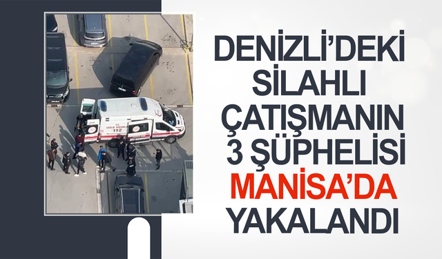 Denizli’deki silahlı çatışmanın 3 şüphelisi Manisa’da yakalandı