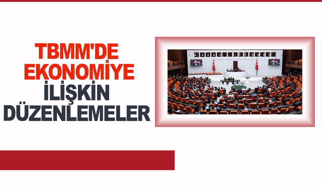 TBMM'de ekonomiye ilişkin düzenlemeler