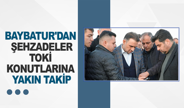 Baybatur'dan Şehzadeler TOKİ Konutlarına Yakın Takip