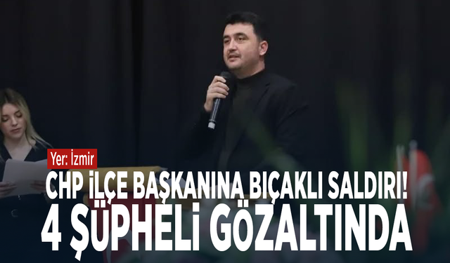 CHP ilçe başkanına bıçaklı saldırı! 4 şüpheli gözaltında