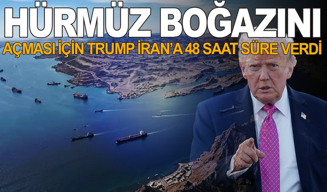 Trump, Hürmüz Boğazı’nı açması için İran’a 48 saat süre verdi