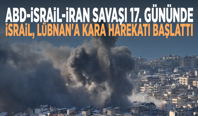 ABD-İsrail-İran Savaşı 17. gününde... İsrail, Lübnan'a kara harekatı başlattı