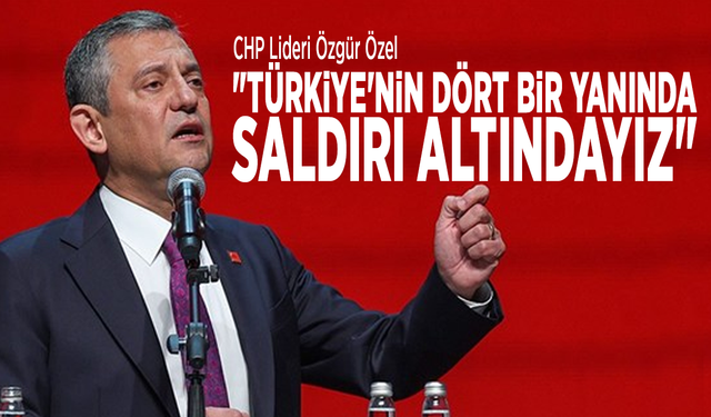 CHP Lideri Özgür Özel: "Türkiye'nin dört bir yanında saldırı altındayız"