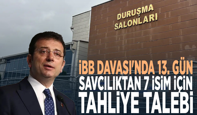 İBB Davası'nda 13. gün: Savcılıktan 7 isim için tahliye talebi