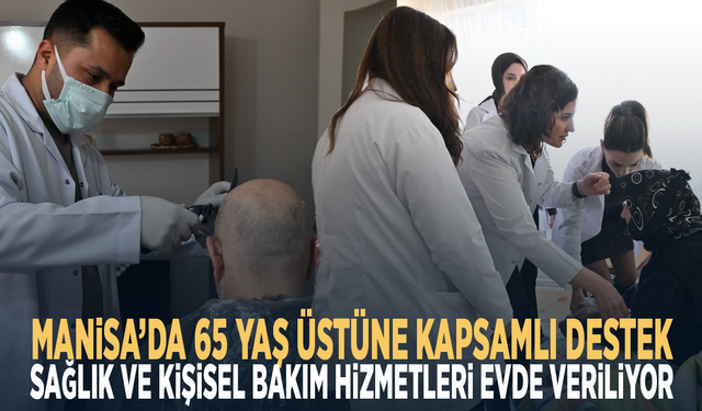 Manisa’da 65 yaş üstüne kapsamlı destek... Sağlık ve kişisel bakım hizmetleri evde veriliyor