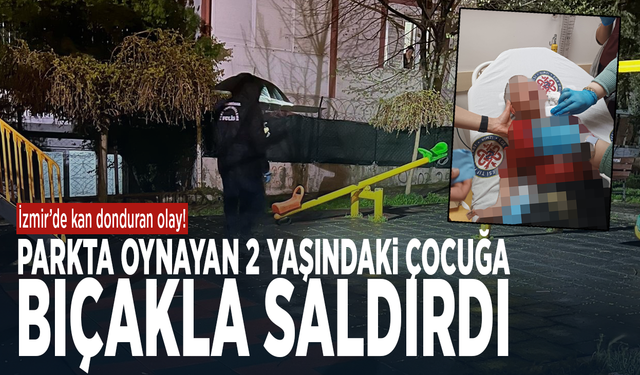 İzmir’de kan donduran olay! Parkta oynayan 2 yaşındaki çocuğa bıçakla saldırdı