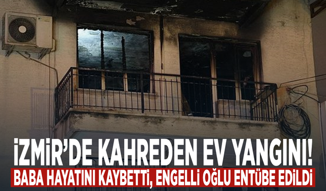 İzmir’de kahreden ev yangını! Baba hayatını kaybetti, engelli oğlu entübe edildi