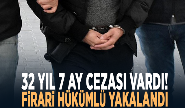 32 yıl 7 ay cezası vardı! Firari hükümlü yakalandı