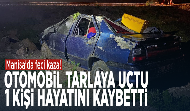 Manisa'da feci kaza! Otomobil tarlaya uçtu: 1 kişi hayatını kaybetti