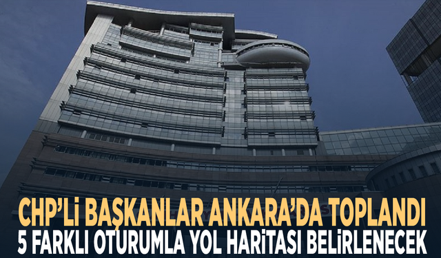 CHP’li başkanlar Ankara’da toplandı... 5 farklı oturumla yol haritası belirlenecek