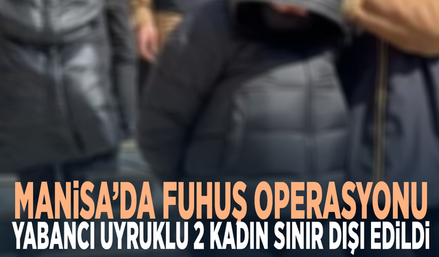 Manisa’da fuhuş operasyonu: Yabancı uyruklu 2 kadın sınır dışı edildi
