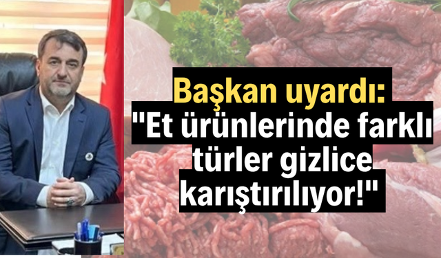 Başkan uyardı: "Et ürünlerinde farklı türler gizlice karıştırılıyor!"