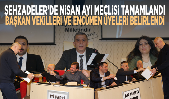 Şehzadeler’de Nisan ayı Meclisi tamamlandı... Başkan vekilleri ve Encümen üyeleri belirlendi