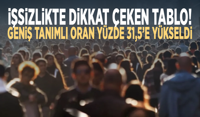 İşsizlikte dikkat çeken tablo! Geniş tanımlı oran yüzde 31,5’e yükseldi