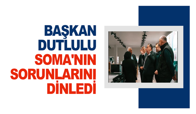 Başkan Dutlulu Soma'nın sorunlarını dinledi