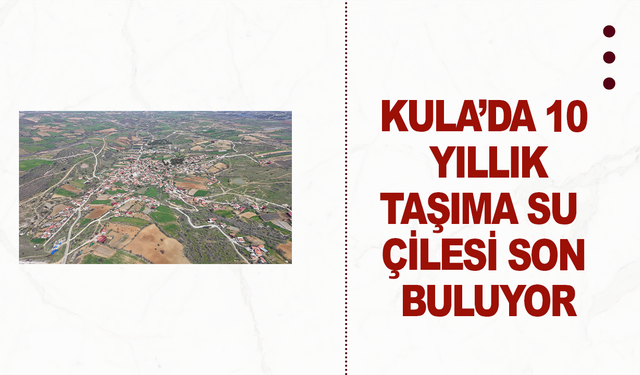Kula’da 10 Yıllık Taşıma Su Çilesi Son Buluyor