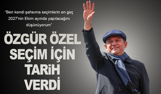 CHP Genel Başkanı Özgür Özel seçim için tarih verdi