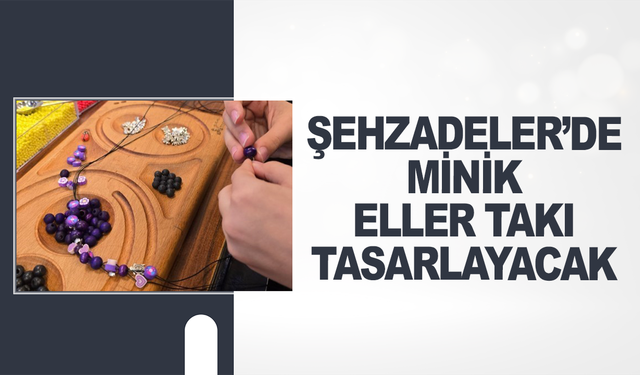 Şehzadeler’de minik eller takı tasarlayacak