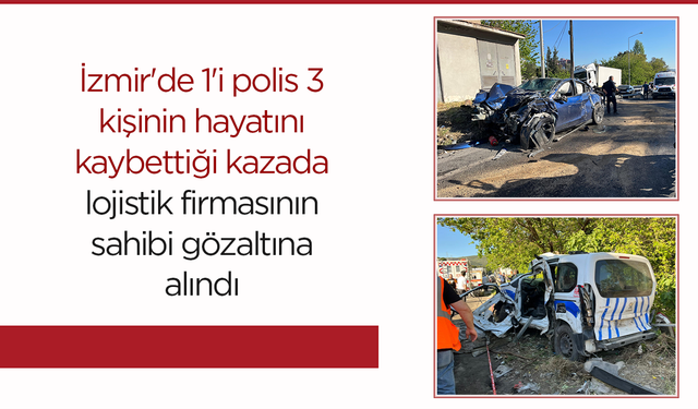 İzmir'de 1'i polis 3 kişinin hayatını kaybettiği kazada lojistik firmasının sahibi gözaltına alındı