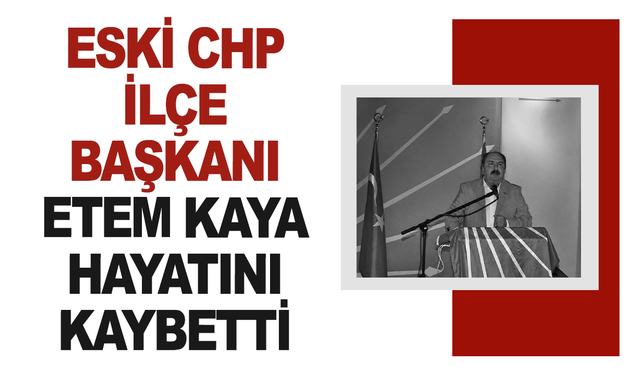 Eski CHP İlçe Başkanı Etem Kaya Vefat Etti