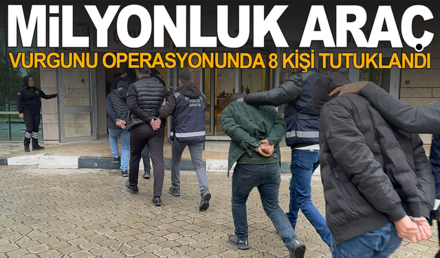 Milyonluk araç vurgunu operasyonunda 8 kişi tutuklandı