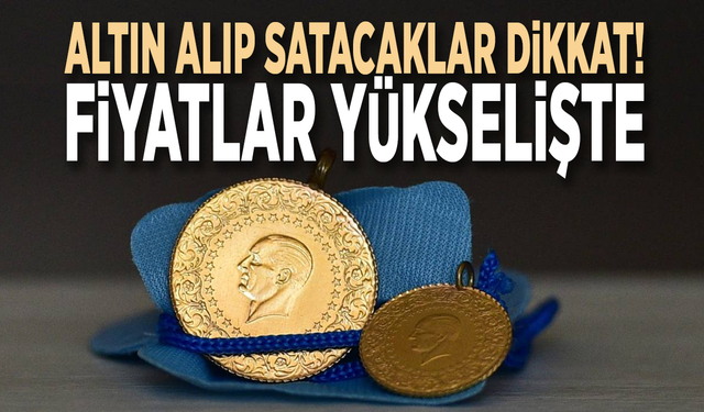 Altın alıp satacaklar dikkat! Fiyatlar yükselişte
