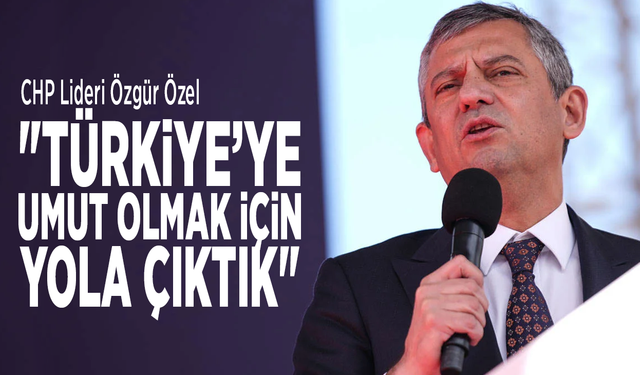 CHP Lideri Özgür Özel: "Türkiye’ye umut olmak için yola çıktık"