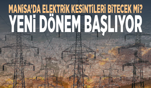 Manisa’da elektrik kesintileri bitecek mi? Yeni dönem başlıyor