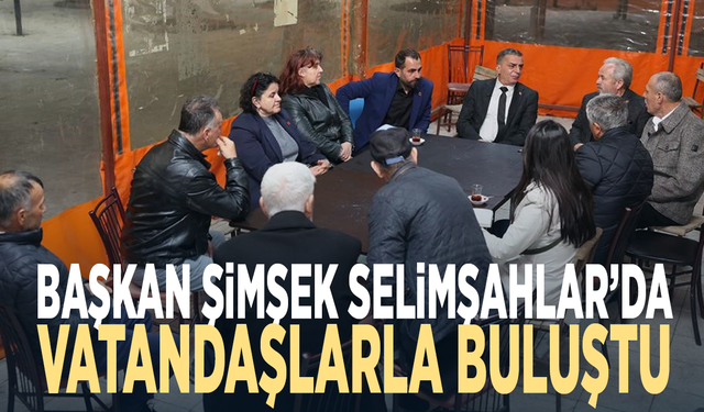 Başkan Şimşek Selimşahlar’da vatandaşlarla buluştu