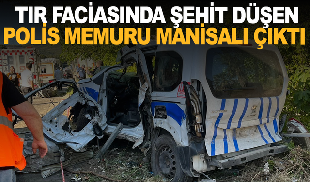 Tır Faciasında şehit düşen polis memuru Manisalı çıktı