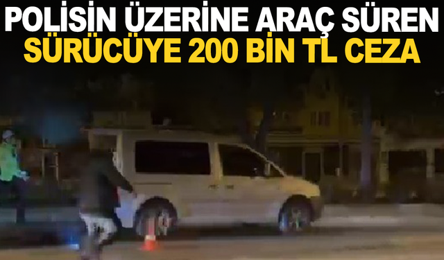 Polisin üzerine araç süren sürücüye 200 bin TL ceza