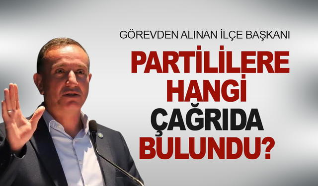 Görevden alınan ilçe başkanı partililere hangi çağrıda bulundu?