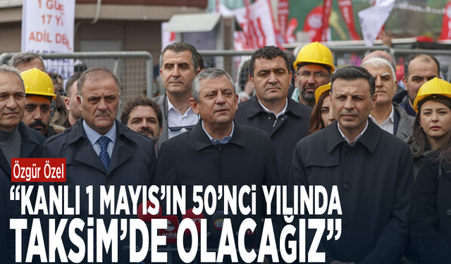 Özgür Özel: “Kanlı 1 Mayıs’ın 50’nci yılında Taksim’de olacağız”