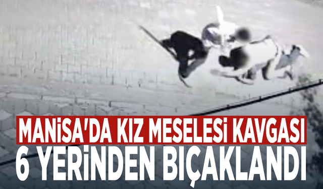 Manisa'da kız meselesi kavgası! 6 yerinden bıçaklandı