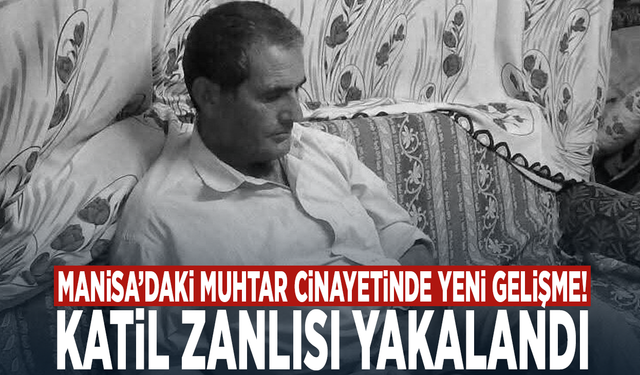 Manisa’daki muhtar cinayetinde yeni gelişme! Katil zanlısı yakalandı