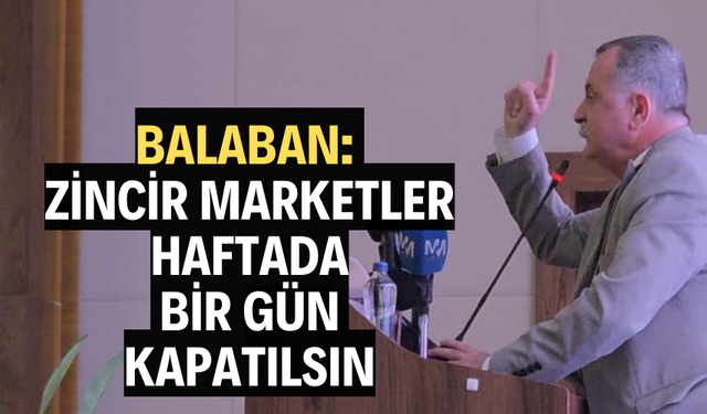 BALABAN: “ZİNCİR MARKETLER HAFTADA BİR GÜN KAPATILSIN”