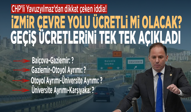 CHP’li Yavuzyılmaz’dan dikkat çeken iddia! İzmir Çevre Yolu ücretli mi olacak? Geçiş ücretlerini tek tek açıkladı