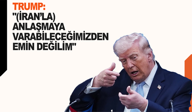 Trump: "(İran’la) Anlaşmaya varabileceğimizden emin değilim"