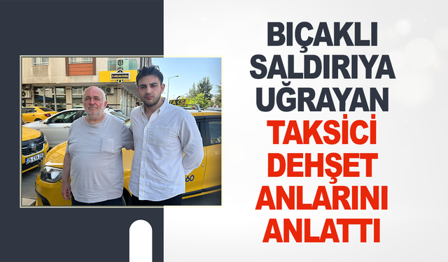 Bıçaklı saldırıya uğrayan taksici dehşet anlarını anlattı