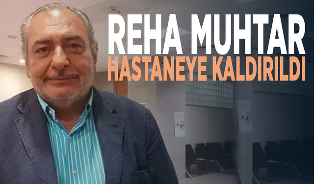 Reha Muhtar hastaneye kaldırıldı