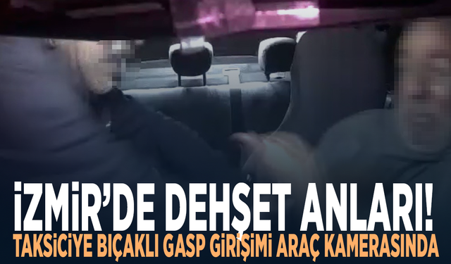 İzmir’de dehşet anları! Taksiciye bıçaklı gasp girişimi araç kamerasında