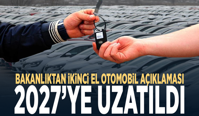Bakanlıktan ikinci el otomobil açıklaması: 2027’ye uzatıldı