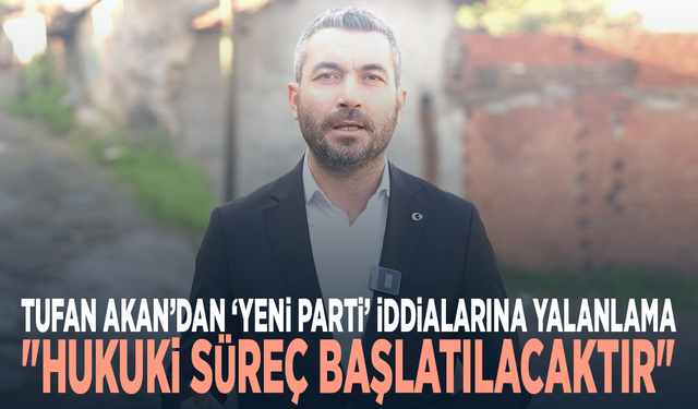 Tufan Akan’dan ‘Yeni Parti’ İddialarına Yalanlama: "Hukuki Süreç Başlatılacaktır"
