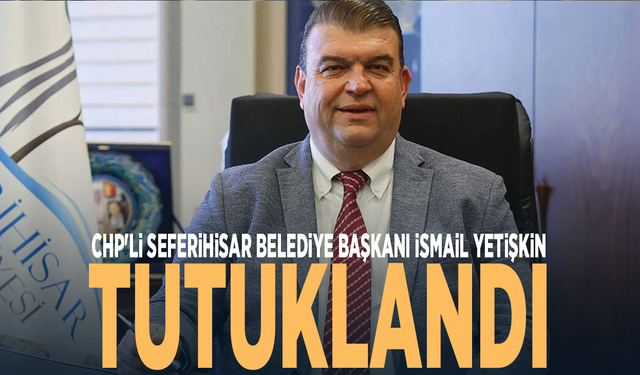 CHP'li Seferihisar Belediye Başkanı İsmail Yetişkin tutuklandı