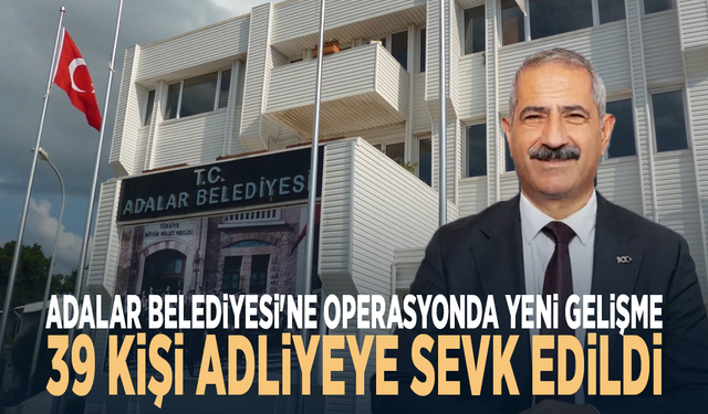 Adalar Belediyesi'ne operasyonda yeni gelişme: 39 kişi adliyeye sevk edildi