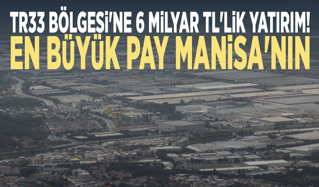 TR33 Bölgesi'ne 6 milyar TL'lik yatırım! En büyük pay Manisa'nın