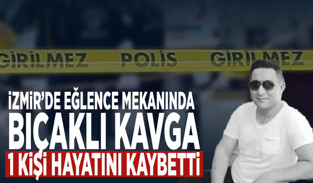 İzmir’de eğlence mekanında bıçaklı kavga: 1 kişi hayatını kaybetti