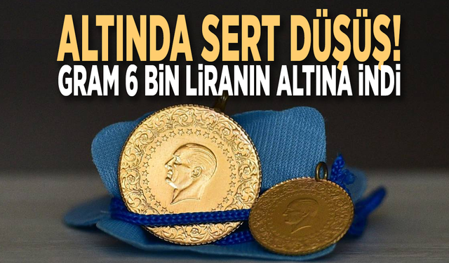 Altında sert düşüş! Gram 6 bin liranın altına indi
